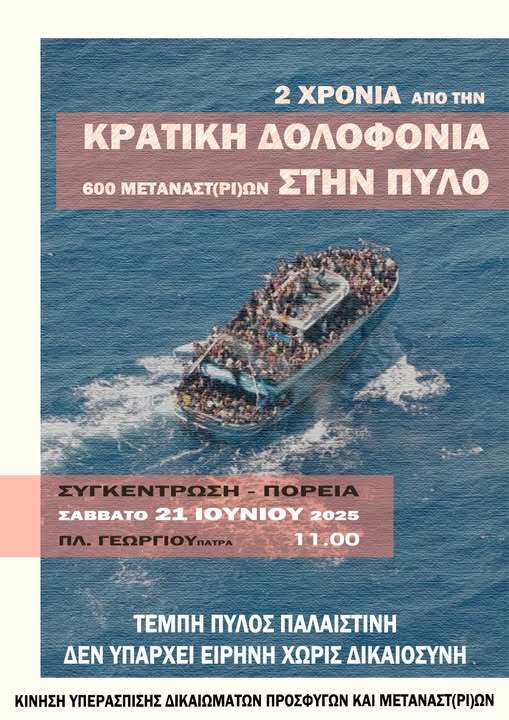 Μπορεί να είναι εικόνα πλεούμενο και κείμενο που λέει "2 ΧΡΟΝΙΑ ΑΠΟ ΑΠΟΤΗΝ THN KPATIKH ΔΟΛΟΦΟΝΙΑ 600 ΜΕΤΑΝΑΣΤ(ΡΙΩΝ ΣΤΗΝ ΠΥΛΟ ΣΥΓΚΕΝΤΡΩΣΗ ΩΣΗ ΠΟΡΕΙΑ ΣΑΒΒΑΤΟ 21 IOYNIOY 2025 11.00 nΛ. ΓΕΩΡΓΙΟΥ ΙΛ.ΓΕΩΡΓΙΟΥΠΑΤΡ nATPA ΤΕΜΠΗ ΠΥΛΟΣ ΠΑΛΑΙΣΤΙΝΗ ΔΕΝ ΥΠΑΡΧΕΙ EIPHNH ΧΩΡΙΣ ΔΙΚΑΙΟΣΥΝΗ ΚΙΝΗΣΗ ΥΠΕΡΑΣΠΙΣΗΣ ΔΙΚΑΙΩΜΑΤΩΝ ΠΡΟΣΦΥΓΩΝ ΚΑΙ ΜΕΤΑΝΑΣΤ(ΡΙΩΝ"